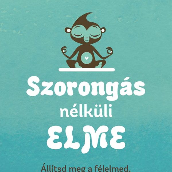 SZORONGÁS NÉLKÜLI ELME- ÁLLÍTSD MEG A FÉLELMED, LÉGY ÚRRÁ A MAJOMELMÉN