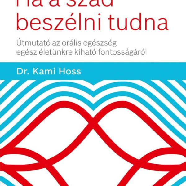 HA A SZÁD BESZÉLNI TUDNA - ÚTMUTATÓ AZ ORÁLIS EGÉSZSÉG EGÉSZ ÉLETÜNKRE KIHATÓ FO