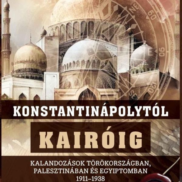 KONSTANTINÁPOLYTÓL KAIRÓIG - KALANDOZÁSOK TÖRÖKORSZÁGBAN, PALESZTINÁBAN ÉS EGYIP