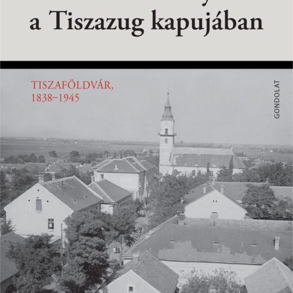 SORSOK ÉS ESÉLYEK A TISZAZUG KAPUJÁBAN - TISZAFÖLDVÁR, 1838-1945