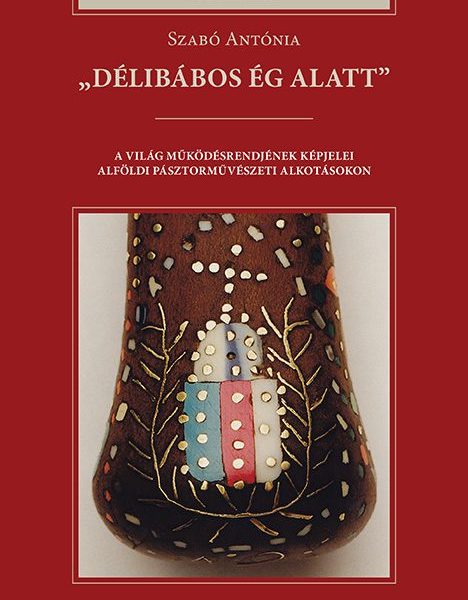 DÉLIBÁBOS ÉG ALATT - A VILÁG MŰKÖDÉSRENDJÉNEK KÉPJELEI ALFÖLDI PÁSZTORMŰVÉSZETI
