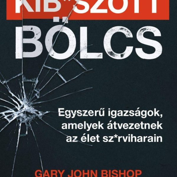 KIB*SZOTT BÖLCS - EGYSZERŰ IGAZSÁGOK, AMELYEK ÁTVEZETNEK AZ ÉLET SZ*RVIHARAIN