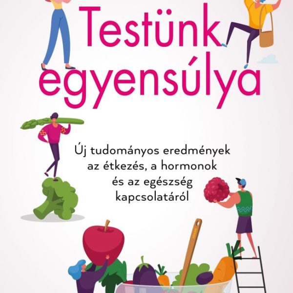 TESTÜNK EGYENSÚLYA - ÚJ TUDOMÁNYOS EREDMÉNYEK AZ ÉTKEZÉS, A HORMONOK ÉS AZ EGÉSZ