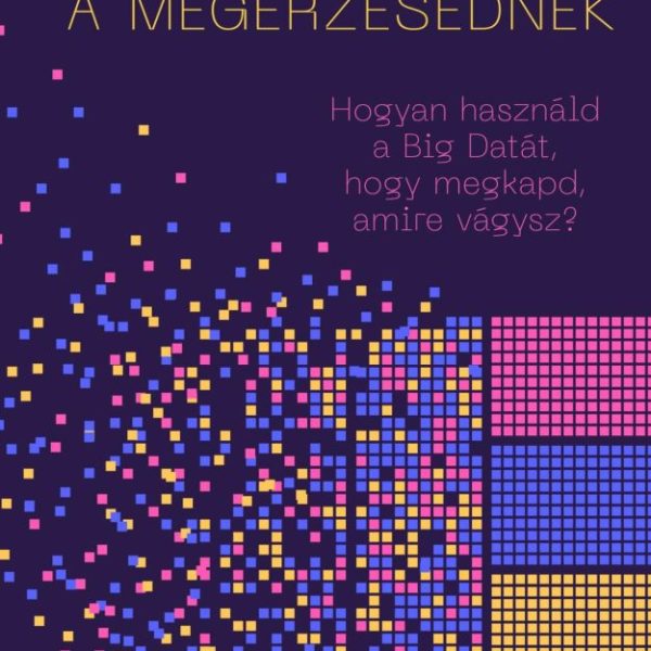NE HIGGY A MEGÉRZÉSEDNEK! - HOGYAN HASZNÁLD A BIG DATÁT, HOGY MEGKAPD, AMIRE VÁG