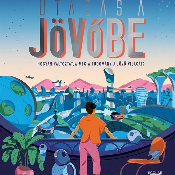 UTAZÁS A JÖVŐBE  HOGYAN VÁLTOZTATJA MEG A TUDOMÁNY A JÖVŐ VILÁGÁT?