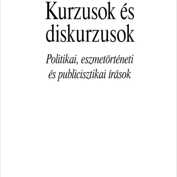 KURZUSOK ÉS DISKURZUSOK. POLITIKAI, ESZMETÖRTÉNETI ÉS PUBLICISZTIKAI ÍRÁSOK