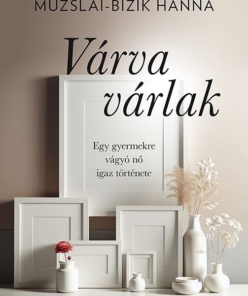 VÁRVA VÁRLAK - EGY GYERMEKRE VÁGYÓ NŐ IGAZ TÖRTÉNETE