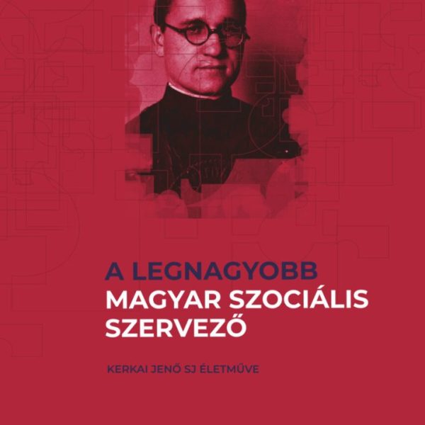 A LEGNAGYOBB MAGYAR SZOCIÁLIS SZERVEZŐ - KERKAI JENŐ SJ ÉLETMŰVE