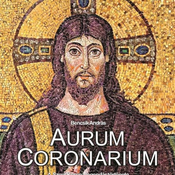 AURUM CORONARIUM - A SZENT KORONA LEGENDÁS TÖRTÉNETE