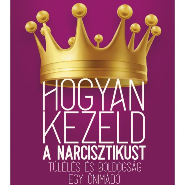 HOGYAN KEZELD A NARCISZTIKUST - TÚLÉLÉS ÉS BOLDOGSÁG EGY ÖNIMÁDÓ MELETT