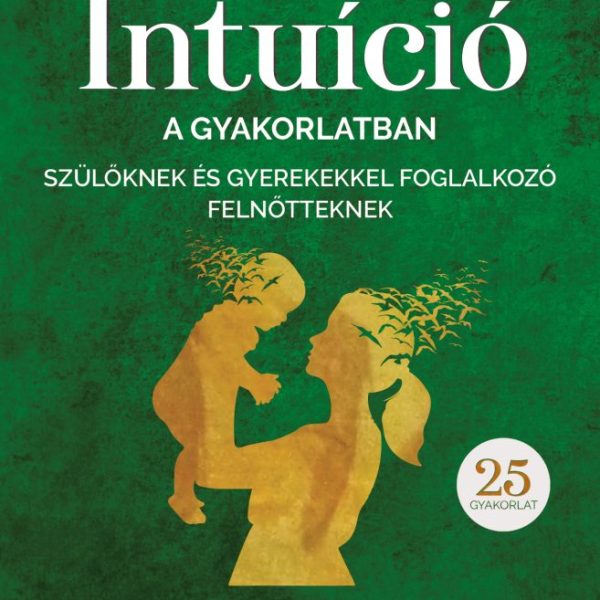 INTUÍCIÓ A GYAKORLATBAN SZÜLŐKNEK ÉS GYEREKEKKEL FOGLALKOZÓ FELNŐTTEKNEK