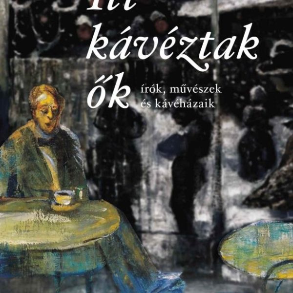 ITT KÁVÉZTAK ŐK - ÍRÓK, MŰVÉSZEK ÉS KÁVÉHÁZAIK