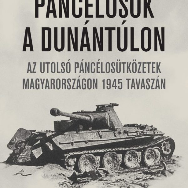 PÁNCÉLOSOK A DUNÁNTÚLON-AZ UTOLSÓ PÁNCÉLOSÜTKÖZETEK MAGYARORSZÁGON 1945 TAVASZÁN