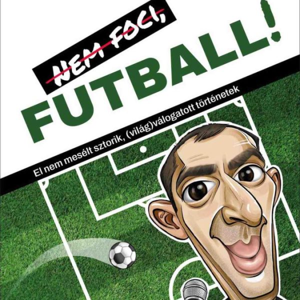 NEM FOCI, FUTBALL! - EL NEM MESÉLT SZTORIK ( VILÁG) VÁLOGATOTT TÖRTÉNETEK