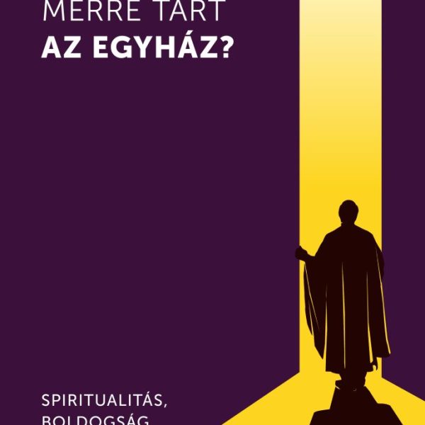MERRE TART AZ EGYHÁZ? - SPIRITUALITÁS, BOLDOGSÁG, TÁVLATOK