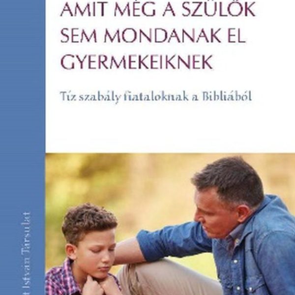 AMIT MÉG A SZÜLŐK SEM MONDANAK EL GYERMEKEIKNEK - TÍZ SZABÁLY FIATALOKNAK A BIBL
