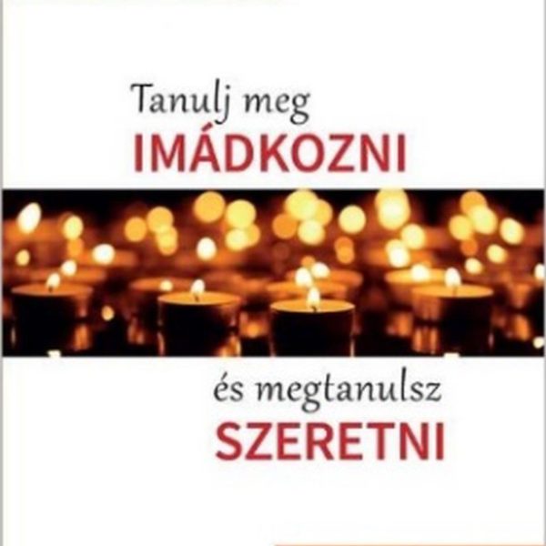 TANULJ MEG IMÁDKOZNI ÉS MEGTANULSZ SZERETNI