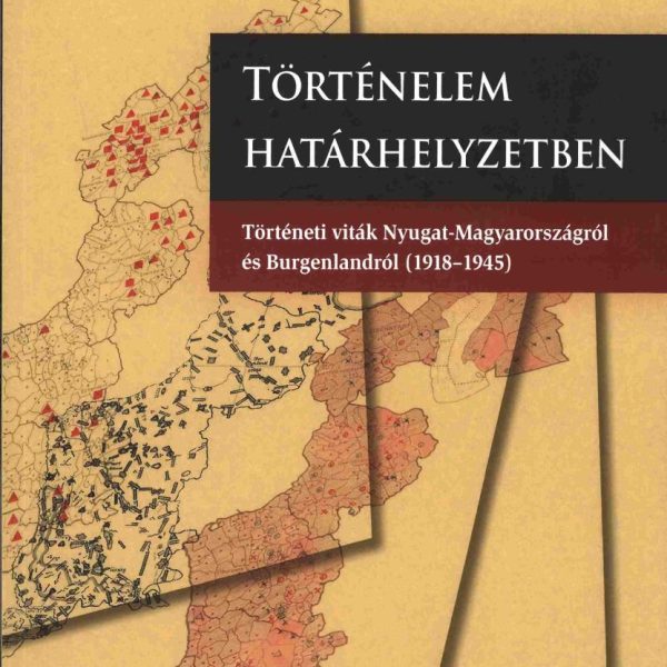 TÖRTÉNELEM HATÁRHELYZETBEN - TÖRTÉNETI VITÁK NYUGAT-MAGYARORSZÁGRÓL ÉS BURGENLAN