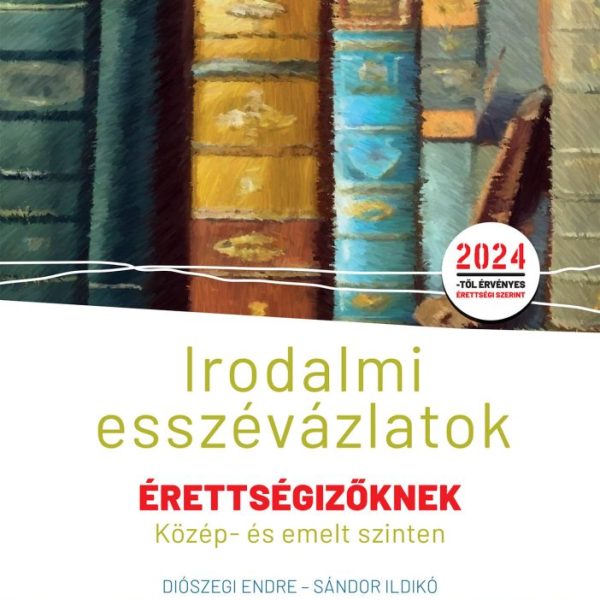 IRODALMI ESSZÉVÁZLATOK ÉRETTSÉGIZŐKNEK KÖZÉP- ÉS EMELT SZINTEN (2024)