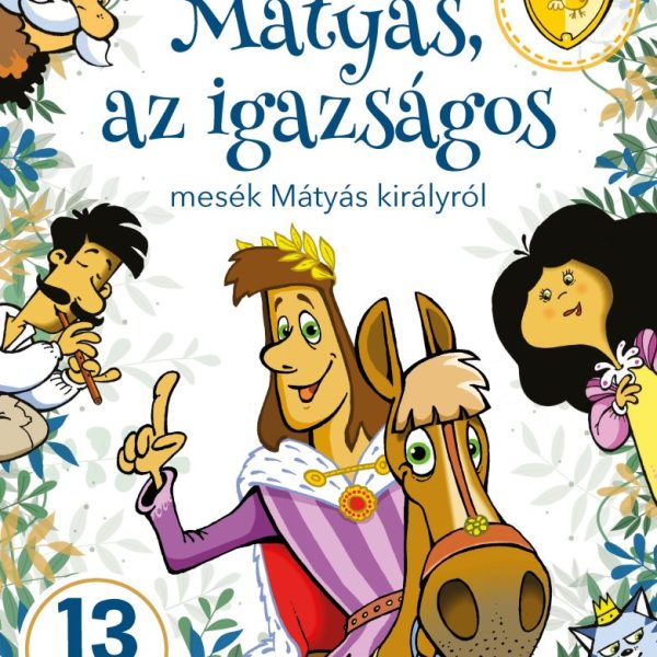 MÁTYÁS, AZ IGAZSÁGOS - MESÉK MÁTYÁS KIRÁLYRÓL - 13 MESE