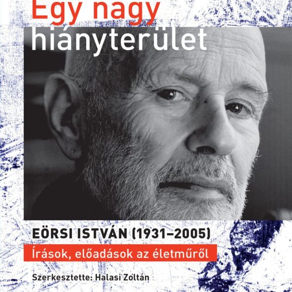 EGY NAGY HIÁNYTERÜLET - EÖRSI ISTVÁN (19312005) ÍRÁSOK, ELŐADÁSOK AZ ÉLETMŰRŐL