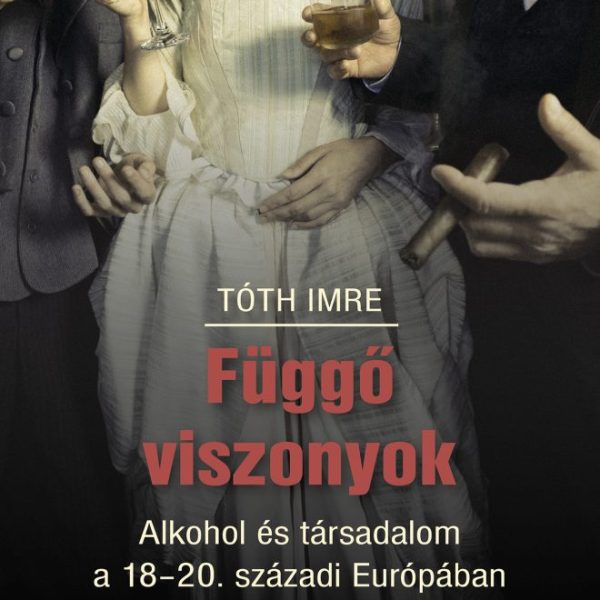 FÜGGŐ VISZONYOK - ALKOHOL ÉS TÁRSADALOM  A 18-20. SZÁZADI EURÓPÁBAN