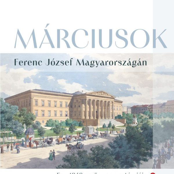 MÁRCIUSOK - FERENC JÓZSEF MAGYARORSZÁGÁN  ( EGY 1848-AS ÜNNEP  ANATÓMIÁJA)