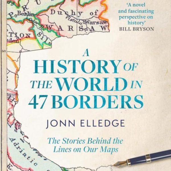 A HISTORY OF THE WORLD IN 47 BORDERS: THE STORIES BEHIND THE LINES ON OUR MAPS