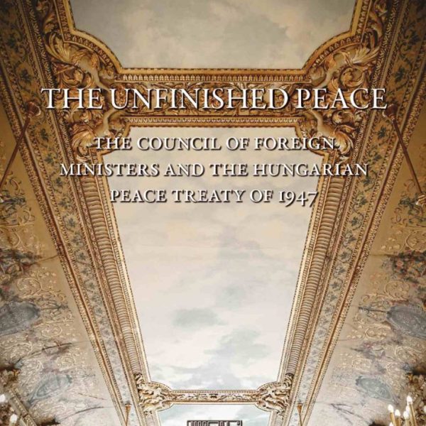 THE UNFINISHED PEACE - THE COUNCIL OF FOREIGN MINISTERS AND THE HUNGARIAN PEACE