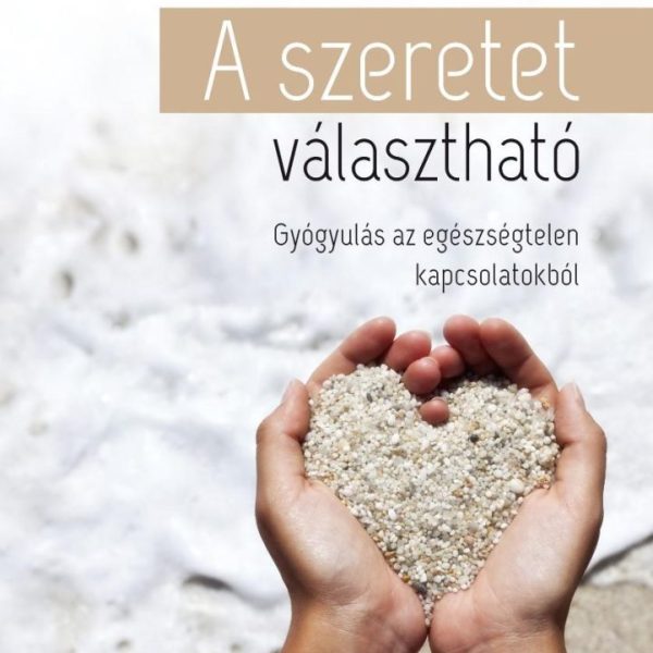 A SZERETET VÁLASZTHATÓ - GYÓGYULÁS AZ EGÉSZSÉGTELEN KAPCSOLATOKBÓL