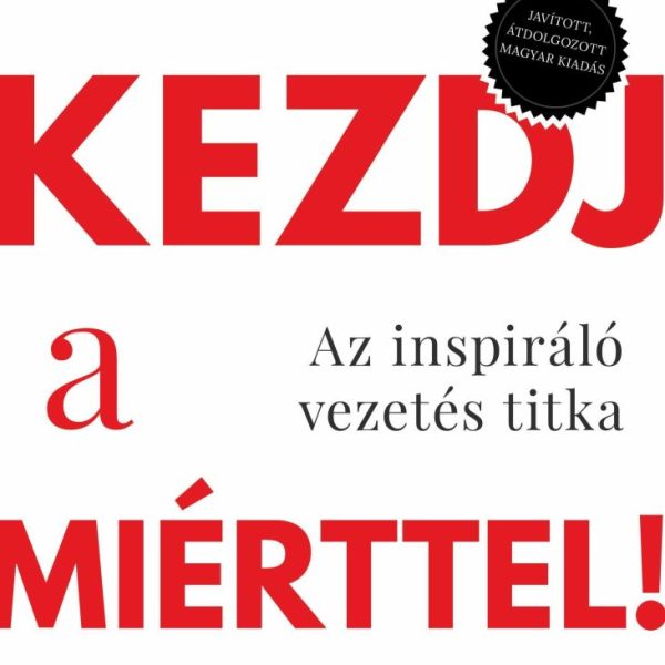 KEZDJ A MIÉRTTEL - AZ INSPIRÁLÓ VEZETÉS TITKA (JAVÍTOTT, ÁTDOLGOZOTT)