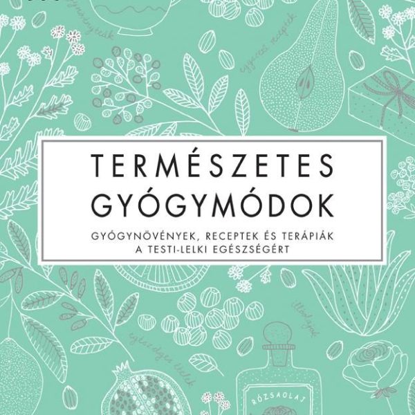 TERMÉSZETES GYÓGYMÓDOK - GYÓGYNÖVÉNYEK, RECEPTEK ÉS TERÁPIÁK A TESTI-LELKI EGÉSZ
