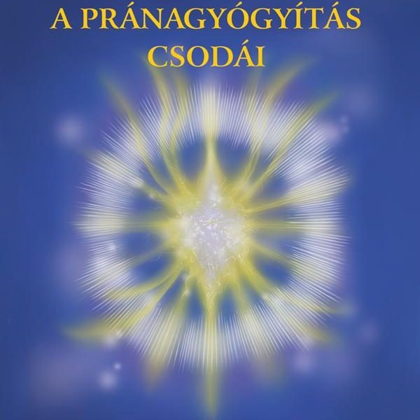A PRÁNAGYÓGYÍTÁS CSODÁI - AZ ENERGIAGYÓGYÍTÁS GYAKORLATI KÉZIKÖNYVE