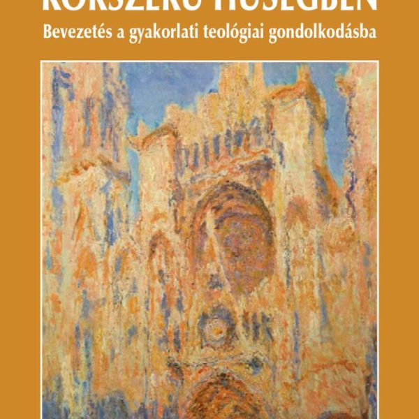 KORSZERŰ HŰSÉGBEN - BEVEZETÉS A GYAKORLATI TEOLÓGIAI GONDOLKODÁSBA