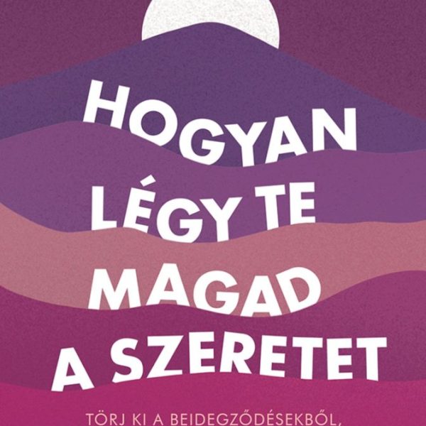 HOGYAN LÉGY TE MAGAD A SZERETET - TÖRJ KI A BEIDEGZŐDÉSEKBŐL, TALÁLJ BÉKÉRE ...