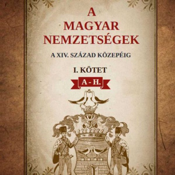 A MAGYAR NEMZETSÉGEK A XIV. SZÁZAD KÖZEPÉIG I. KÖTET A-H.