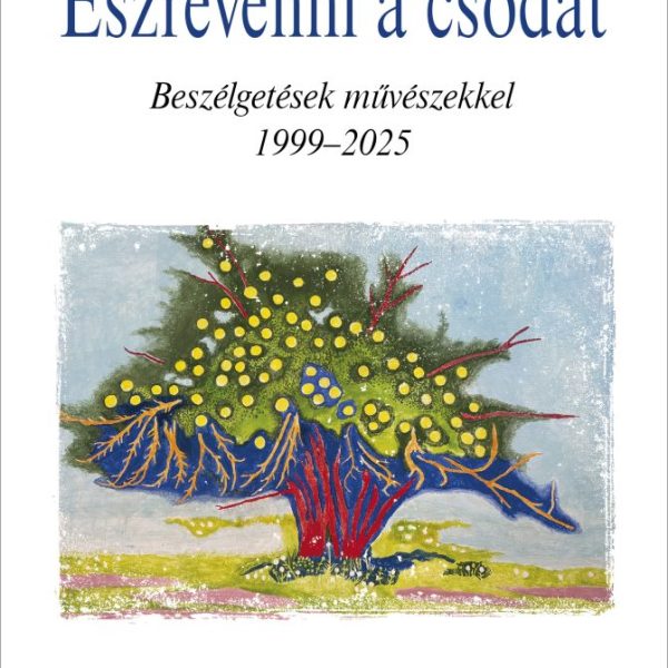ÉSZREVENNI A CSODÁT - BESZÉLGETÉSEK MŰVÉSZEKKEL 1999-2025