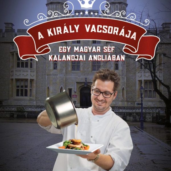 A KIRÁLY VACSORÁJA - EGY MAGYAR SÉF KALANDJAI ANGLIÁBAN