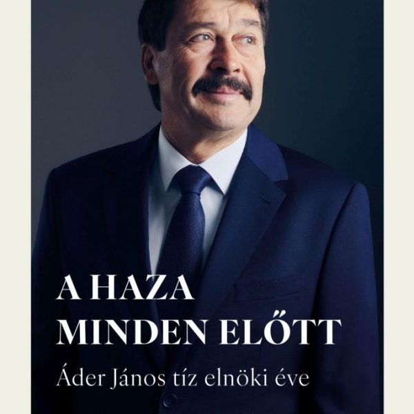 A HAZA MINDEN ELŐTT - ÁDER JÁNOS TÍZ ELNÖKI ÉVE