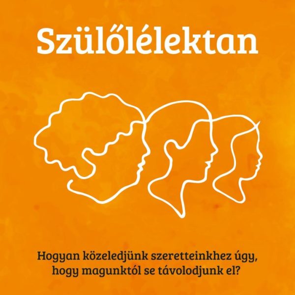 SZÜLŐLÉLEKTAN - HOGYAN KÖZELEDJÜNK SZERETTEINKHEZ ÚGY, HOGY MAGUNKTÓL...