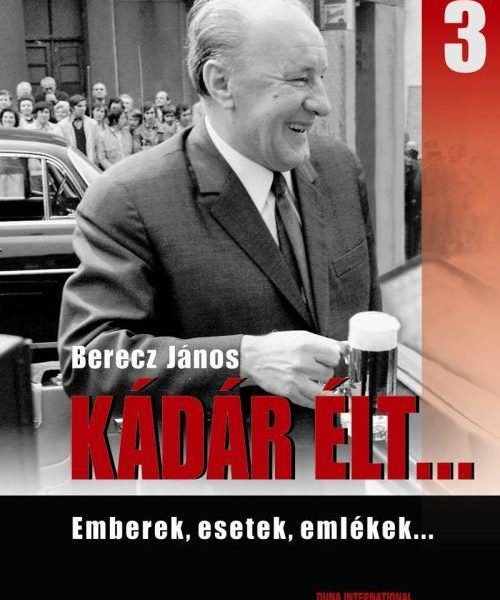 KÁDÁR ÉLT... 3. - EMBEREK, ESETEK, EMLÉKEK...