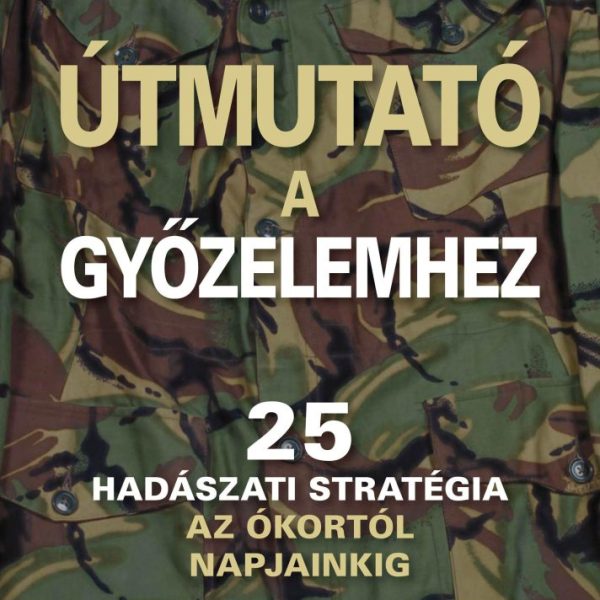 ÚTMUTATÓ A GYŐZELEMHEZ - 25 HADÁSZATI STRATÉGIA AZ ÓKORTÓL NAPJAINKIG -