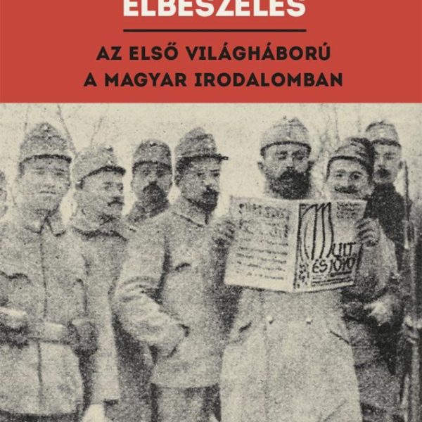 AZ ELBESZÉLHETETLEN ELBESZÉLÉS - AZ ELSŐ VILÁGHÁBORÚ A MAGYAR IRODALOMBAN