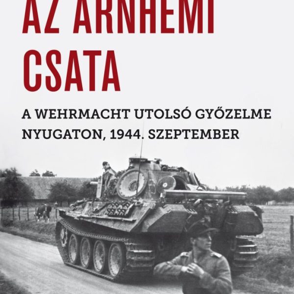 AZ ARNHEMI CSATA -  A WEHRMACH UTOLSÓ GYŐZELME NYUGATON, 1944. SZEPTEMBER