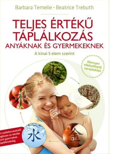 TELJES ÉRTÉKŰ TÁPLÁLKOZÁS - ANYÁKNAK ÉS GYERMEKEKNEK A KÍNAI 5 ELEM SZERINT