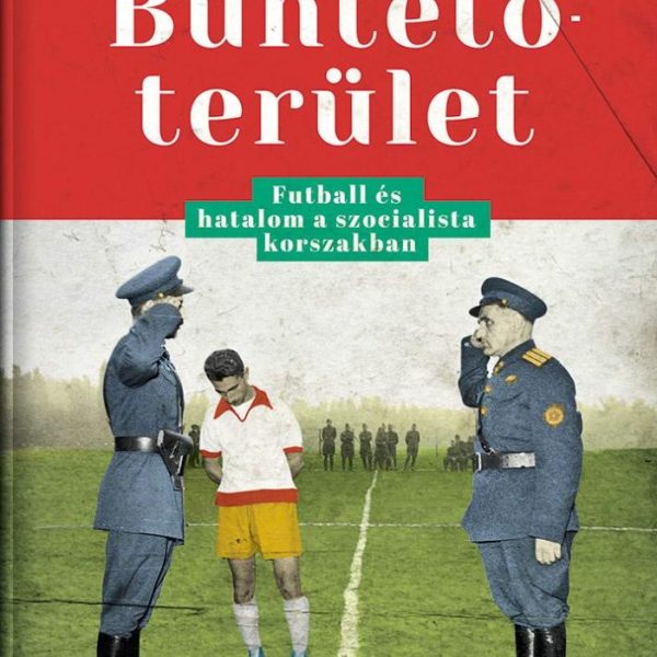 BÜNTETŐTERÜLET - FUTBALL ÉS HATALOM A SZOCIALISTA KORSZAKBAN