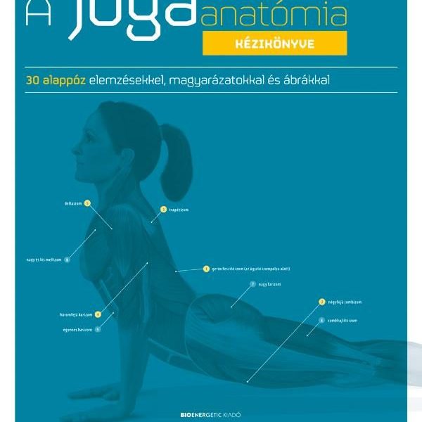 A JÓGAANATÓMIA KÉZIKÖNYVE 30 ALAPPÓZ ELEMZÉSEKKEL, MAGYARÁZATOKKAL ÁS ÁBRÁKKAL