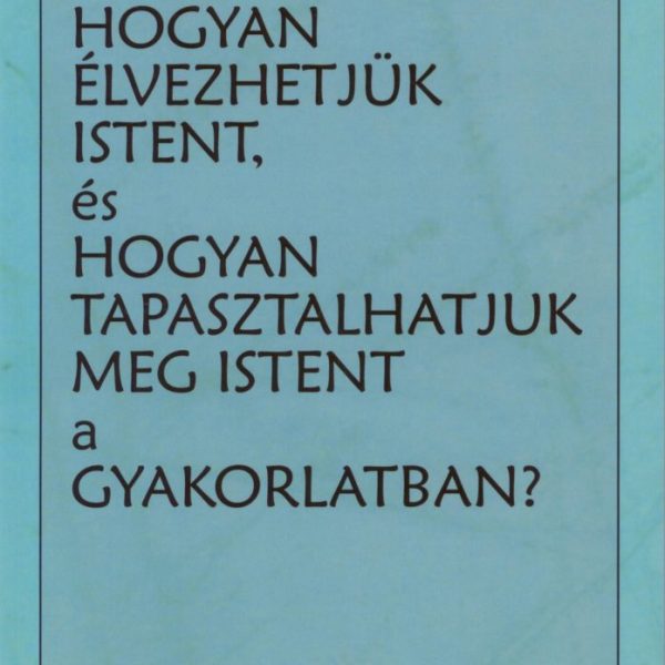 HOGYAN ÉLVEZHETJÜK ISTENT, ÉS HOGYAN TAPASZTALHATJUK MEG ISTENT A GYAKORLATBAN?
