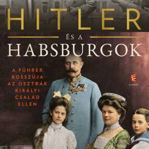 HITLER ÉS A HABSBURGOK - A FÜHRER BOSSZÚJA AZ OSZTRÁK KIRÁLYI CSALÁD ELLEN