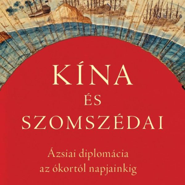 KÍNA ÉS SZOMSZÉDAI - ÁZSIAI DIPLOMÁCIA AZ ÓKORTÓL NAPJAINKIG